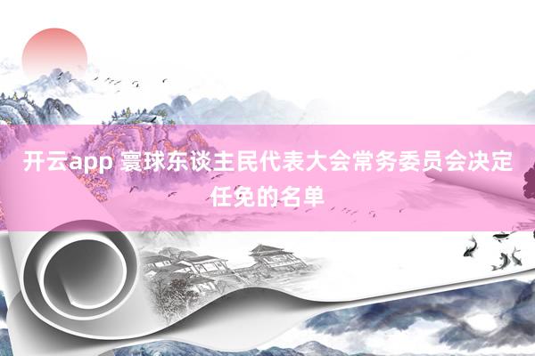 开云app 寰球东谈主民代表大会常务委员会决定任免的名单