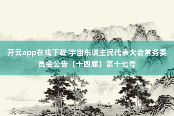 开云app在线下载 宇宙东谈主民代表大会常务委员会公告〔十四届〕第十七号