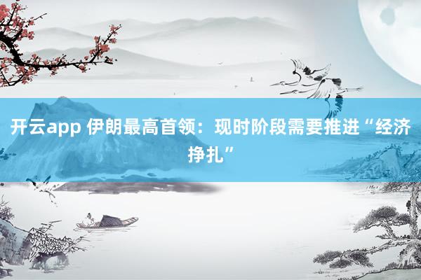 开云app 伊朗最高首领：现时阶段需要推进“经济挣扎”
