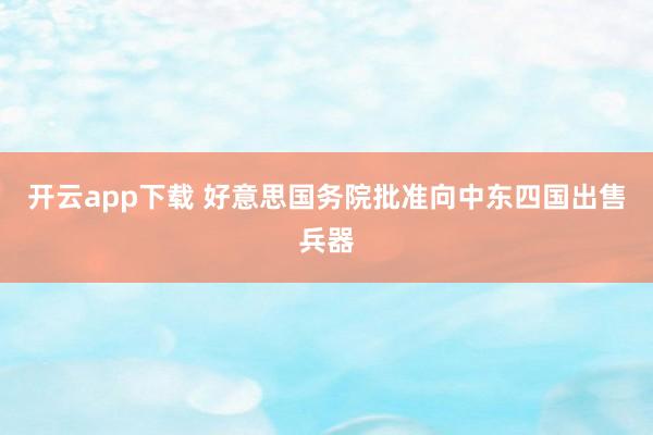 开云app下载 好意思国务院批准向中东四国出售兵器