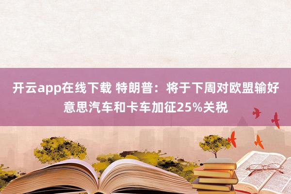 开云app在线下载 特朗普：将于下周对欧盟输好意思汽车和卡车加征25%关税