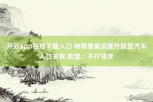 开云app在线下载入口 特朗普威迫提升欧盟汽车入口关税 欧盟：不行领受