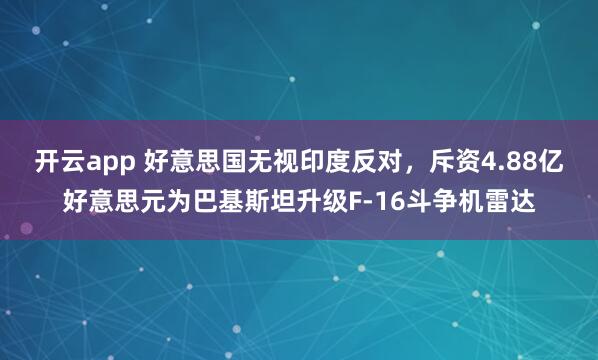 开云app 好意思国无视印度反对，斥资4.88亿好意思元为巴基斯坦升级F-16斗争机雷达