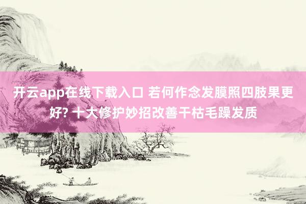 开云app在线下载入口 若何作念发膜照四肢果更好? 十大修护妙招改善干枯毛躁发质