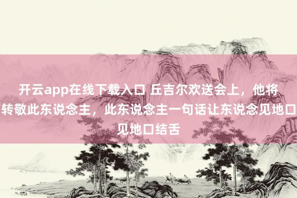 开云app在线下载入口 丘吉尔欢送会上，他将敬酒转敬此东说念主，此东说念主一句话让东说念见地口结舌