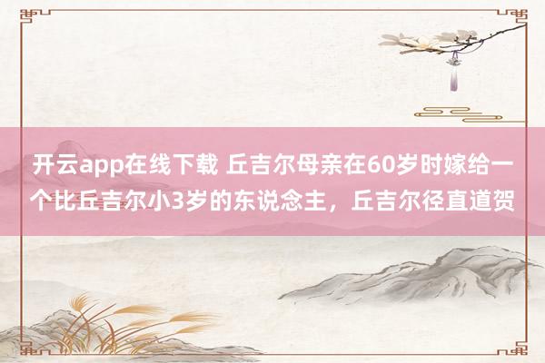 开云app在线下载 丘吉尔母亲在60岁时嫁给一个比丘吉尔小3岁的东说念主，丘吉尔径直道贺
