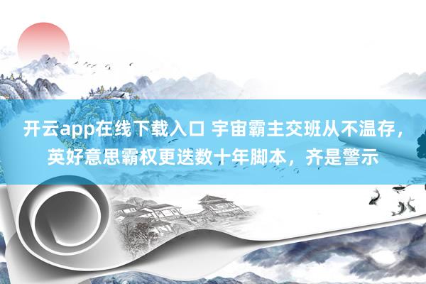 开云app在线下载入口 宇宙霸主交班从不温存，英好意思霸权更迭数十年脚本，齐是警示