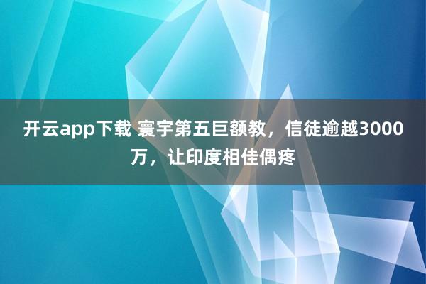 开云app下载 寰宇第五巨额教，信徒逾越3000万，让印度相佳偶疼