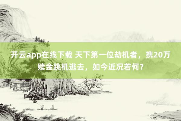 开云app在线下载 天下第一位劫机者，携20万赎金跳机逃去，如今近况若何？