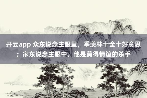开云app 众东说念主眼里，季羡林十全十好意思；家东说念主眼中，他是莫得情谊的杀手
