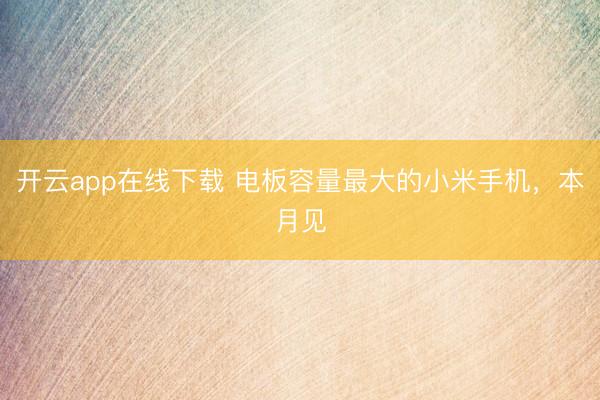 开云app在线下载 电板容量最大的小米手机，本月见