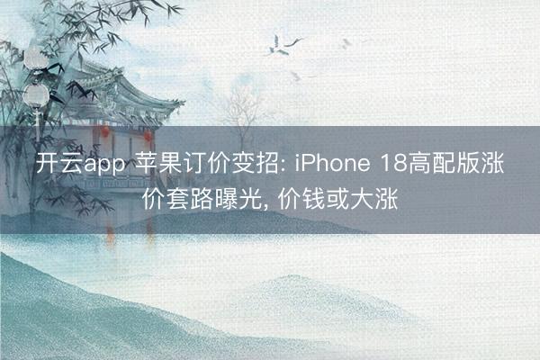 开云app 苹果订价变招: iPhone 18高配版涨价套路曝光, 价钱或大涨