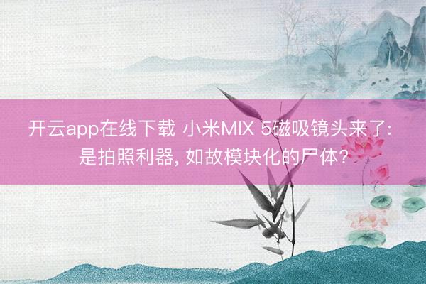开云app在线下载 小米MIX 5磁吸镜头来了: 是拍照利器, 如故模块化的尸体?