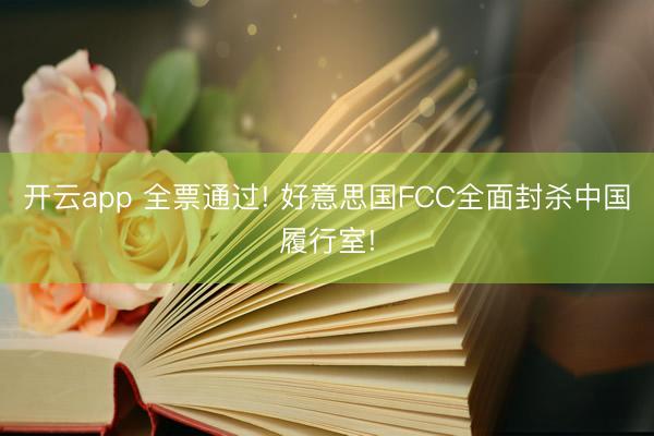 开云app 全票通过! 好意思国FCC全面封杀中国履行室!