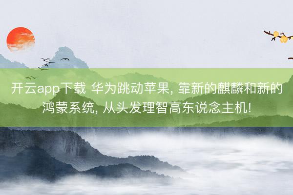 开云app下载 华为跳动苹果， 靠新的麒麟和新的鸿蒙系统， 从头发理智高东说念主机!