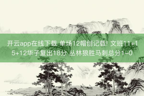 开云app在线下载 单场12帽创记载! 文班11+15+12华子复出18分 丛林狼胜马刺总分1-0