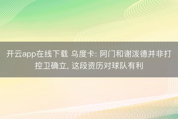开云app在线下载 乌度卡: 阿门和谢泼德并非打控卫确立， 这段资历对球队有利