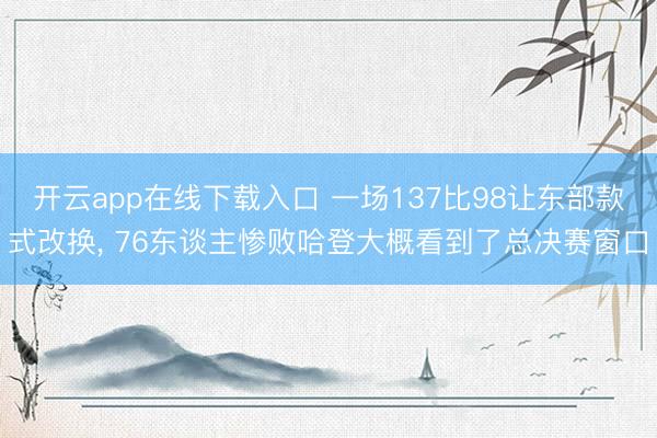 开云app在线下载入口 一场137比98让东部款式改换， 76东谈主惨败哈登大概看到了总决赛窗口