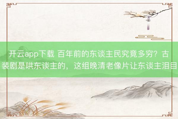 开云app下载 百年前的东谈主民究竟多穷？古装剧是哄东谈主的，这组晚清老像片让东谈主泪目