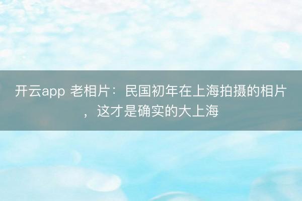 开云app 老相片：民国初年在上海拍摄的相片，这才是确实的大上海