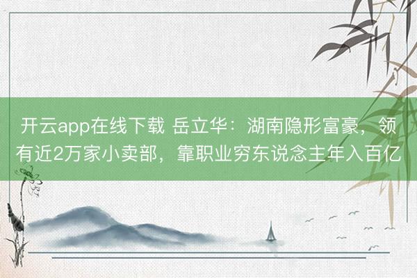 开云app在线下载 岳立华：湖南隐形富豪，领有近2万家小卖部，靠职业穷东说念主年入百亿