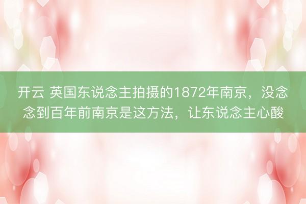 开云 英国东说念主拍摄的1872年南京，没念念到百年前南京是这方法，让东说念主心酸