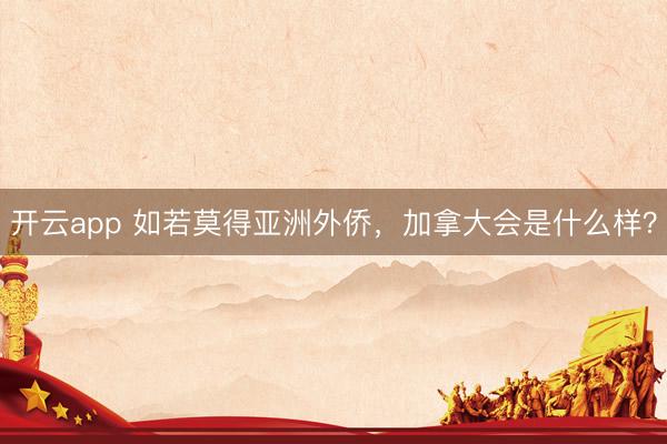 开云app 如若莫得亚洲外侨，加拿大会是什么样？