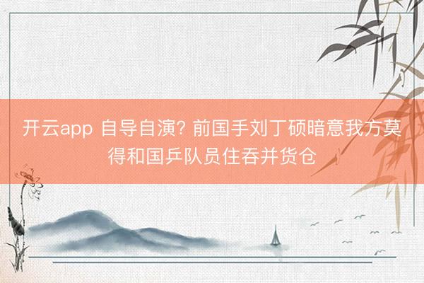开云app 自导自演? 前国手刘丁硕暗意我方莫得和国乒队员住吞并货仓