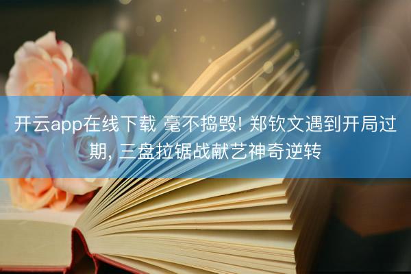 开云app在线下载 毫不捣毁! 郑钦文遇到开局过期， 三盘拉锯战献艺神奇逆转