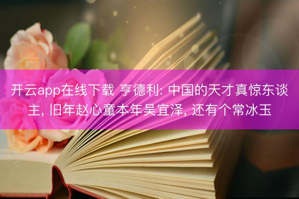 开云app在线下载 亨德利: 中国的天才真惊东谈主， 旧年赵心童本年吴宜泽， 还有个常冰玉