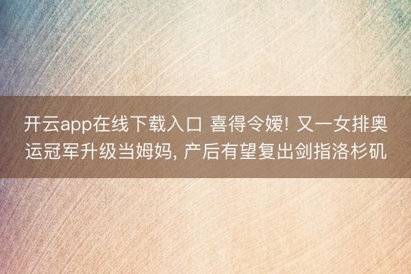 开云app在线下载入口 喜得令嫒! 又一女排奥运冠军升级当姆妈， 产后有望复出剑指洛杉矶