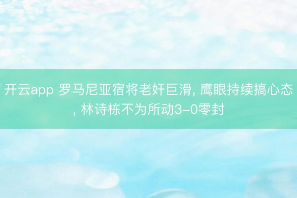 开云app 罗马尼亚宿将老奸巨滑， 鹰眼持续搞心态， 林诗栋不为所动3-0零封