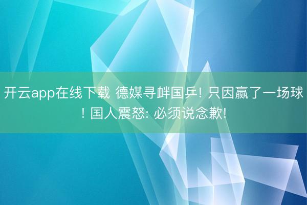 开云app在线下载 德媒寻衅国乒! 只因赢了一场球! 国人震怒: 必须说念歉!