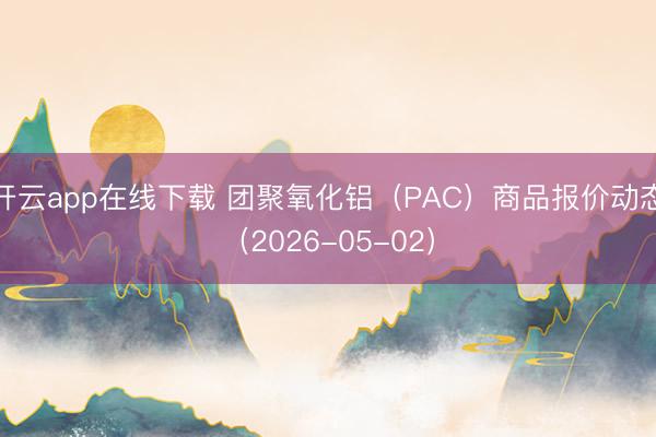 开云app在线下载 团聚氧化铝（PAC）商品报价动态（2026-05-02）