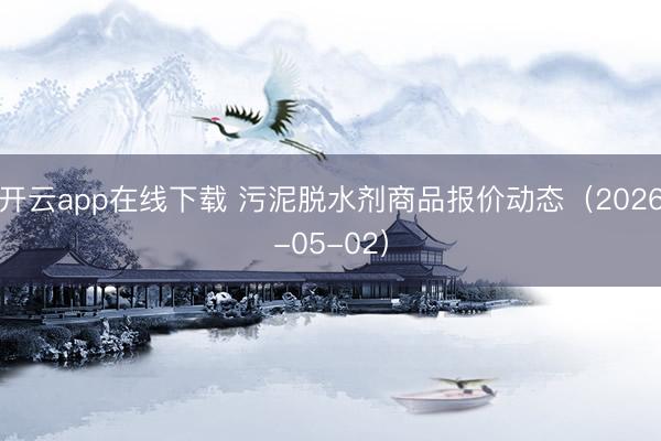 开云app在线下载 污泥脱水剂商品报价动态（2026-05-02）