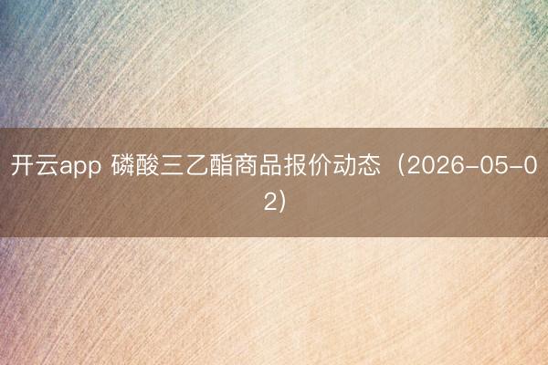 开云app 磷酸三乙酯商品报价动态（2026-05-02）