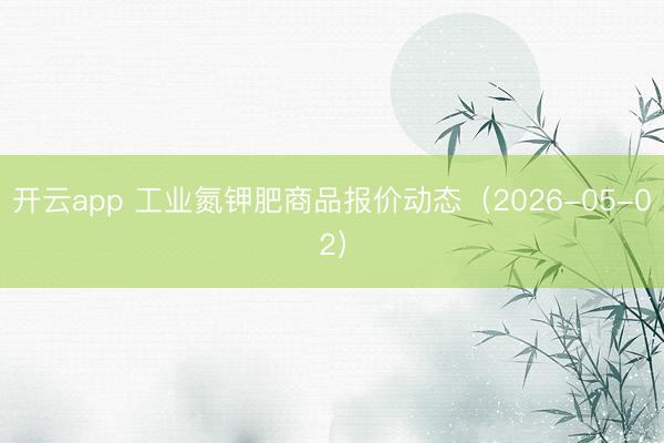 开云app 工业氮钾肥商品报价动态（2026-05-02）