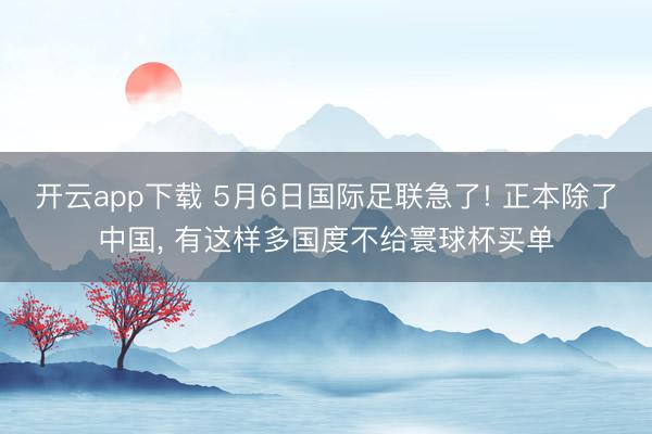 开云app下载 5月6日国际足联急了! 正本除了中国， 有这样多国度不给寰球杯买单