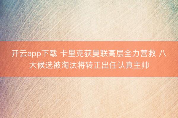 开云app下载 卡里克获曼联高层全力营救 八大候选被淘汰将转正出任认真主帅
