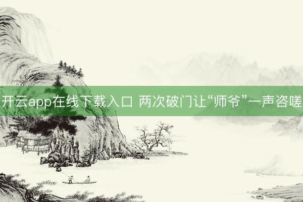 开云app在线下载入口 两次破门让“师爷”一声咨嗟