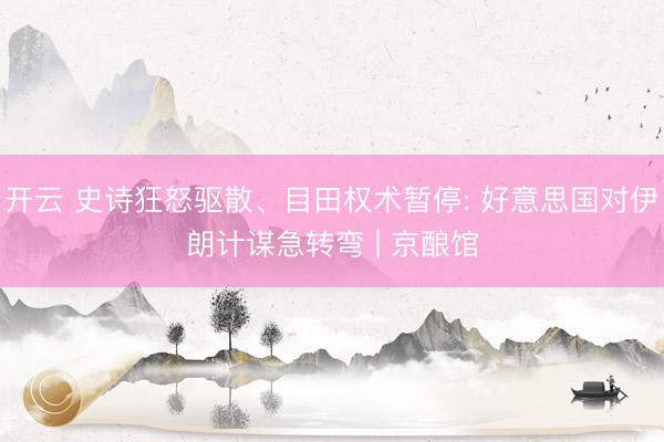 开云 史诗狂怒驱散、目田权术暂停: 好意思国对伊朗计谋急转弯 | 京酿馆