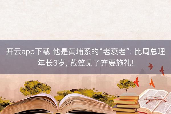 开云app下载 他是黄埔系的“老衰老”: 比周总理年长3岁， 戴笠见了齐要施礼!
