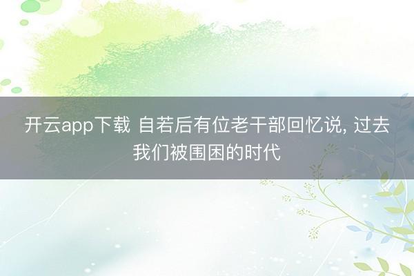 开云app下载 自若后有位老干部回忆说, 过去我们被围困的时代