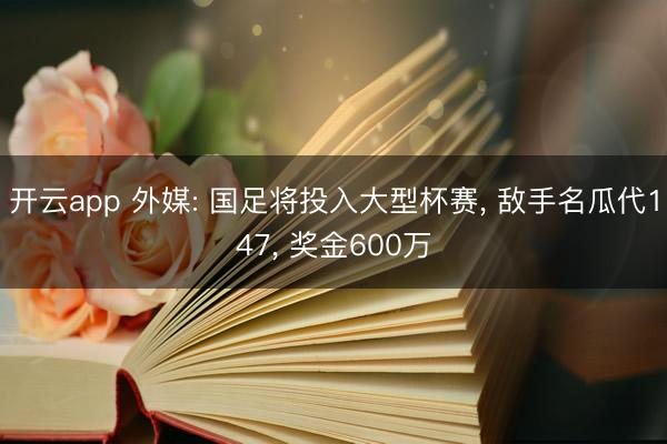 开云app 外媒: 国足将投入大型杯赛， 敌手名瓜代147， 奖金600万