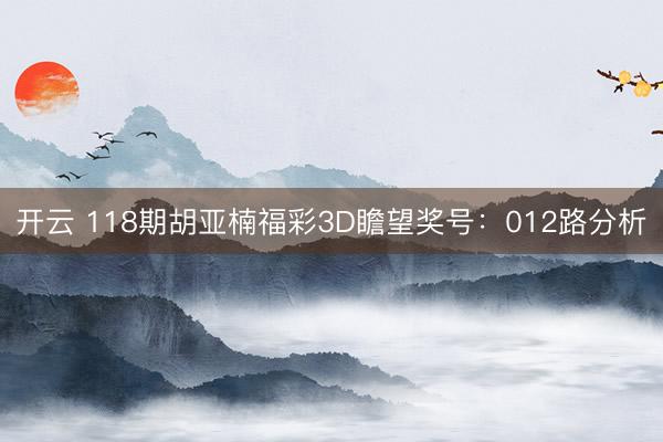 开云 118期胡亚楠福彩3D瞻望奖号：012路分析