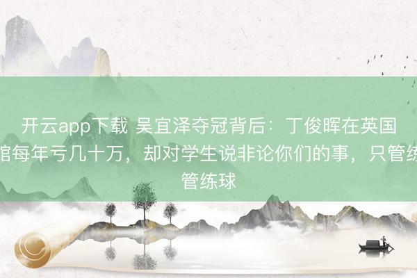 开云app下载 吴宜泽夺冠背后：丁俊晖在英国球馆每年亏几十万，却对学生说非论你们的事，只管练球