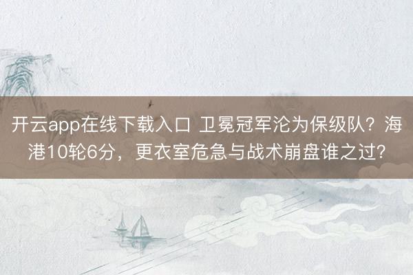 开云app在线下载入口 卫冕冠军沦为保级队？海港10轮6分，更衣室危急与战术崩盘谁之过？