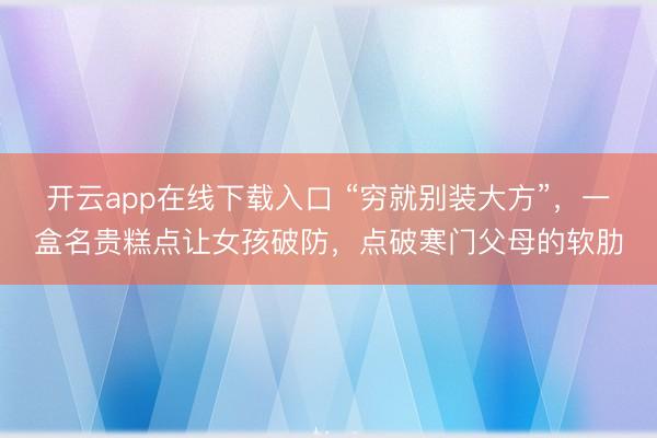 开云app在线下载入口 “穷就别装大方”，一盒名贵糕点让女孩破防，点破寒门父母的软肋