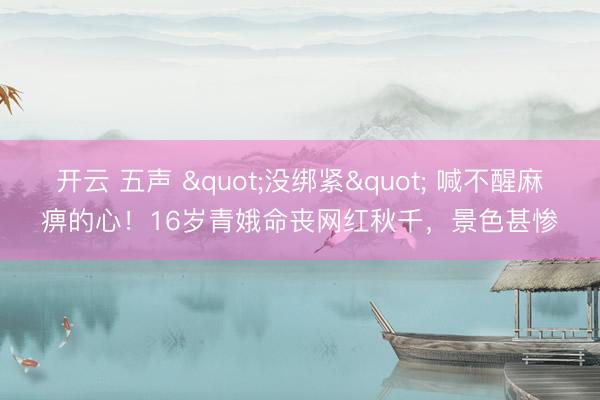 开云 五声 "没绑紧" 喊不醒麻痹的心！16岁青娥命丧网红秋千，景色甚惨