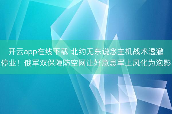 开云app在线下载 北约无东说念主机战术透澈停业！俄军双保障防空网让好意思军上风化为泡影